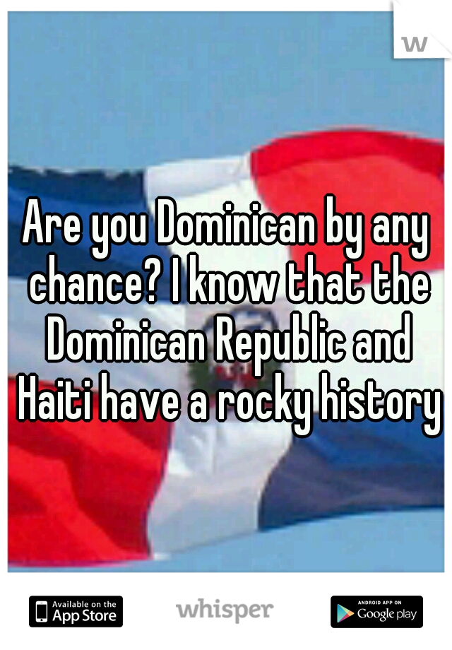 Are you Dominican by any chance? I know that the Dominican Republic and Haiti have a rocky history