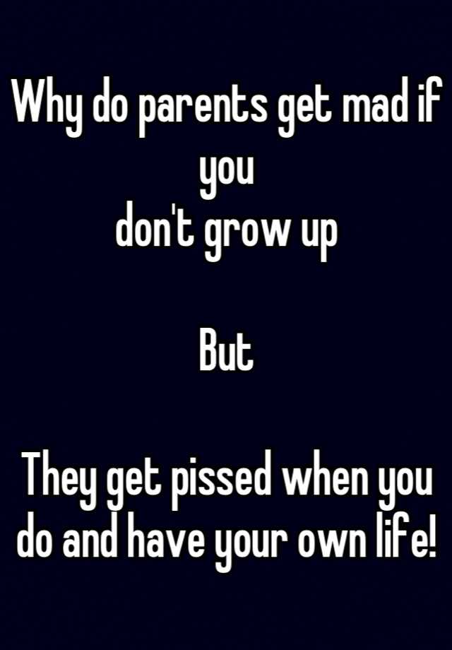 Why do parents get mad if you don't grow up But They get pissed when ...