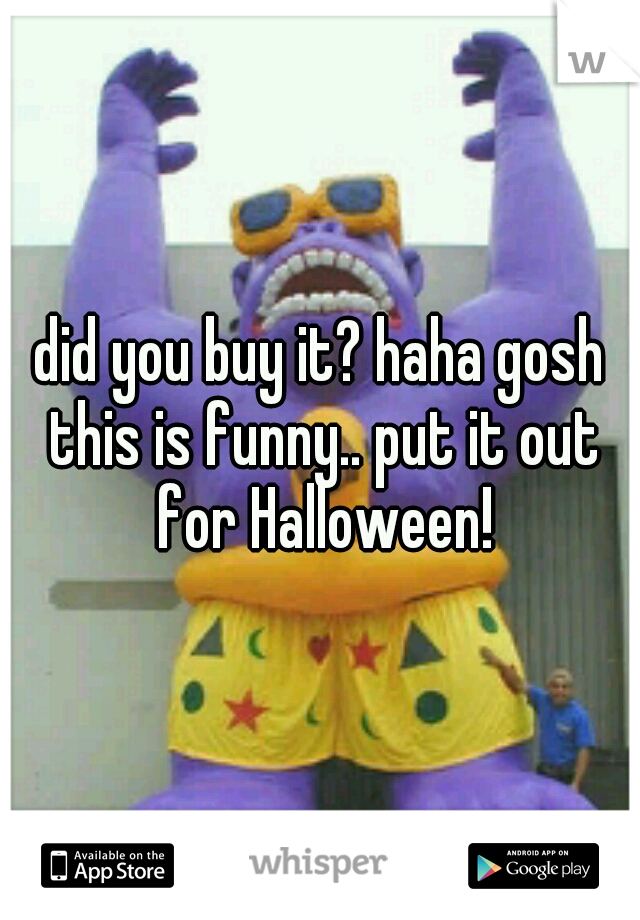 did you buy it? haha gosh this is funny.. put it out for Halloween!