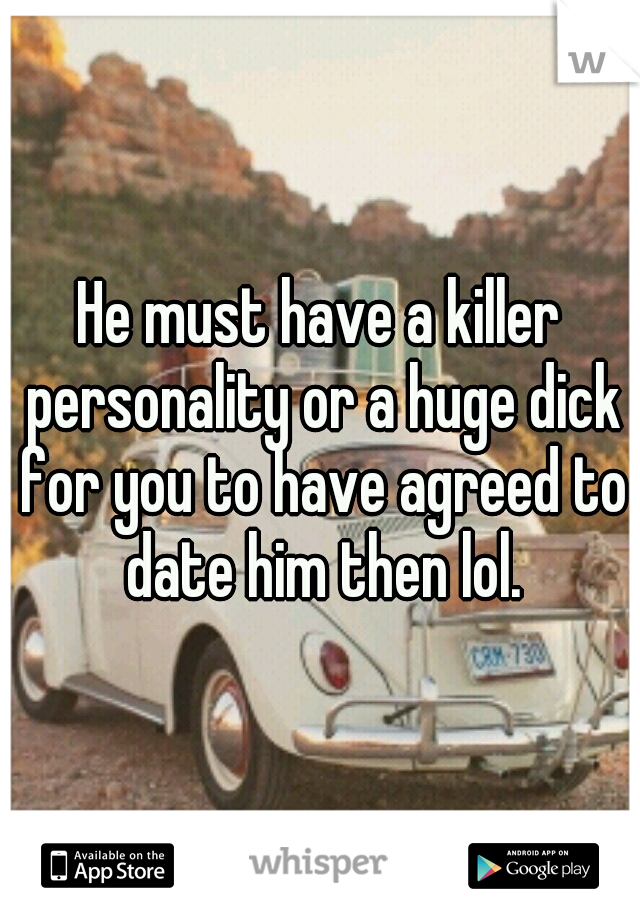 He must have a killer personality or a huge dick for you to have agreed to date him then lol.