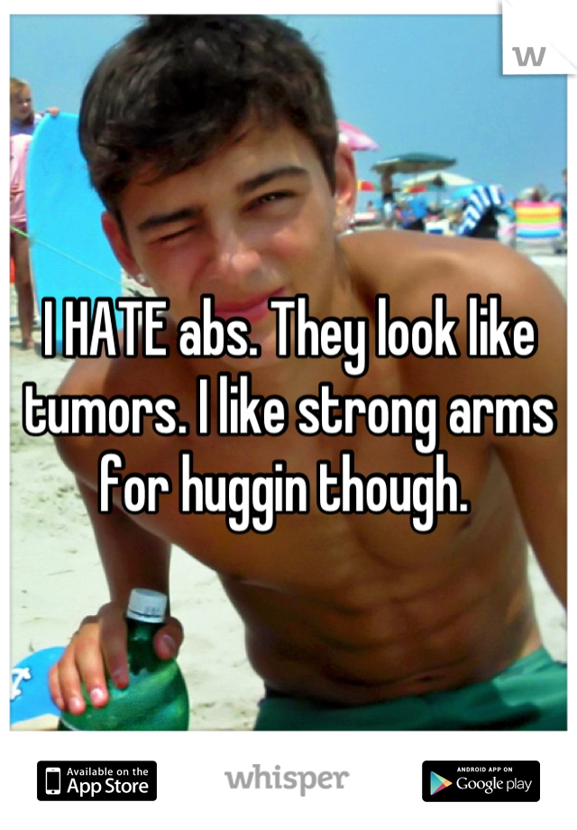 I HATE abs. They look like tumors. I like strong arms for huggin though. 