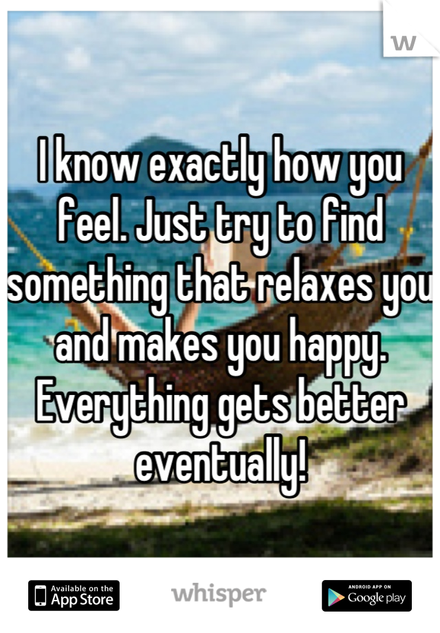 I know exactly how you feel. Just try to find something that relaxes you and makes you happy. Everything gets better eventually!