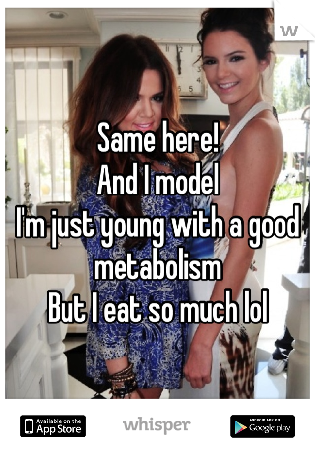 Same here!
And I model 
I'm just young with a good metabolism 
But I eat so much lol