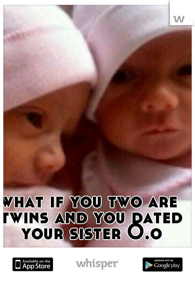 what if you two are twins and you dated your sister O.o