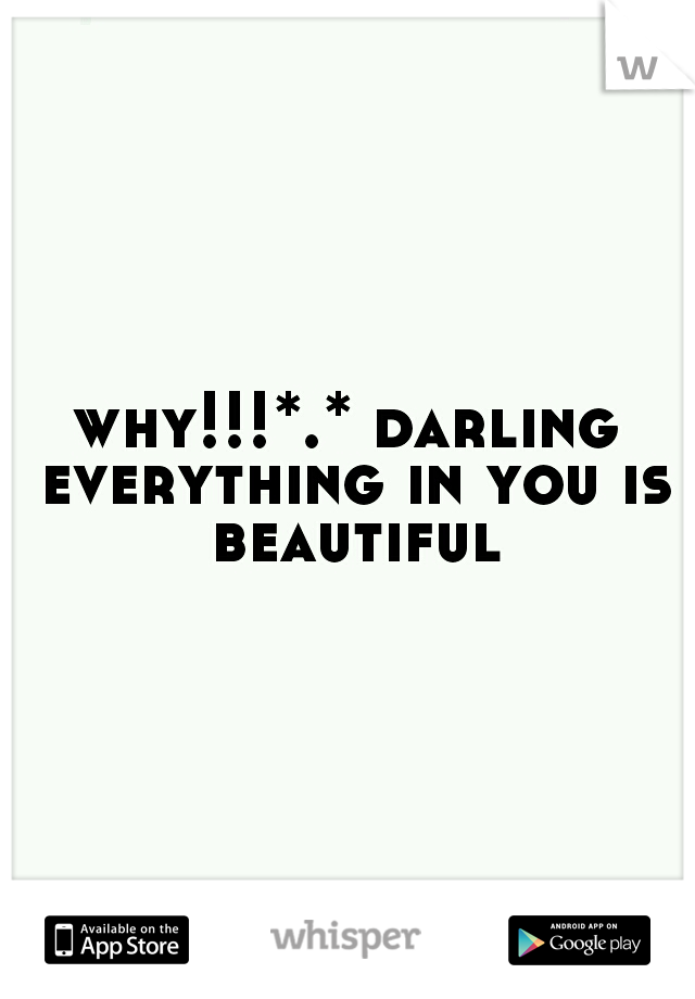 why!!!*.* darling everything in you is beautiful