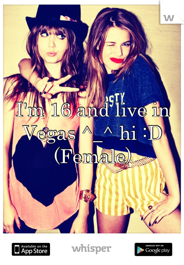 I'm 16 and live in Vegas ^_^ hi :D 
(Female)