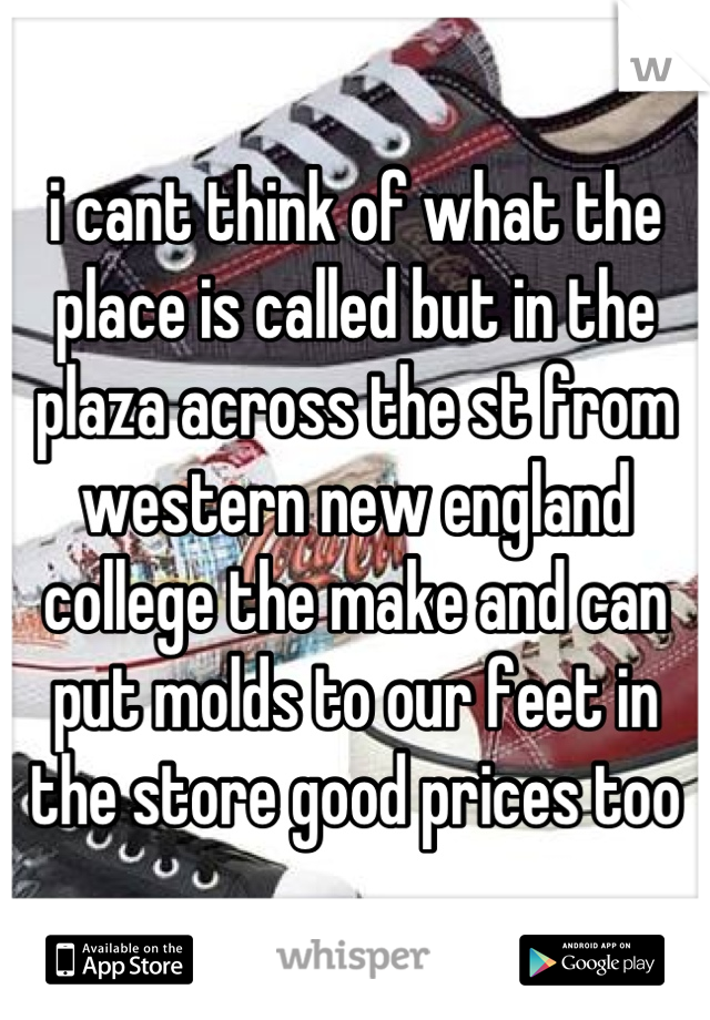 i cant think of what the place is called but in the plaza across the st from western new england college the make and can put molds to our feet in the store good prices too