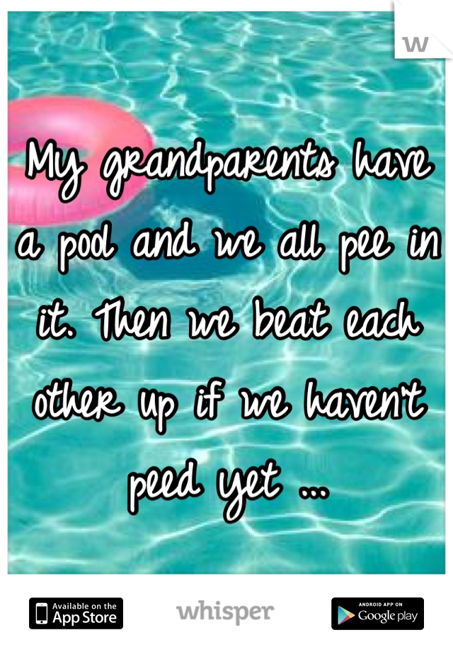 My grandparents have a pool and we all pee in it. Then we beat each other up if we haven't peed yet ...