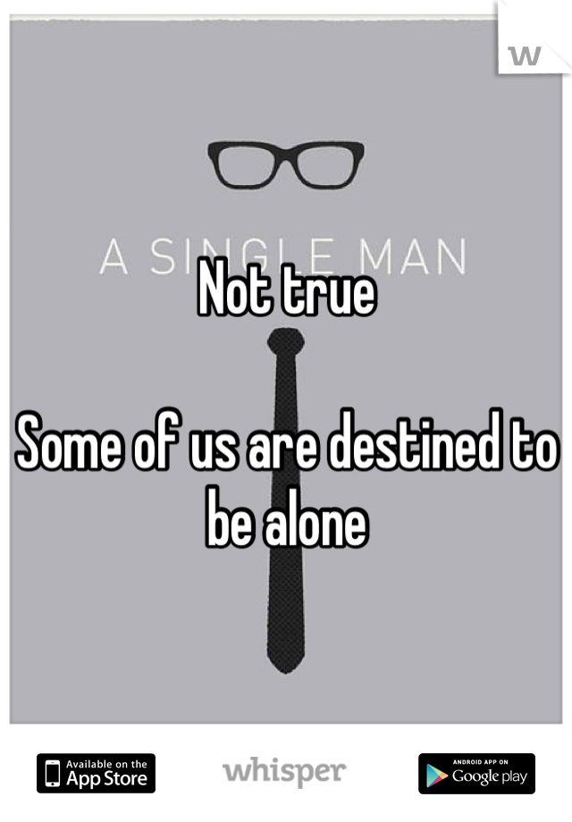 Not true

Some of us are destined to be alone