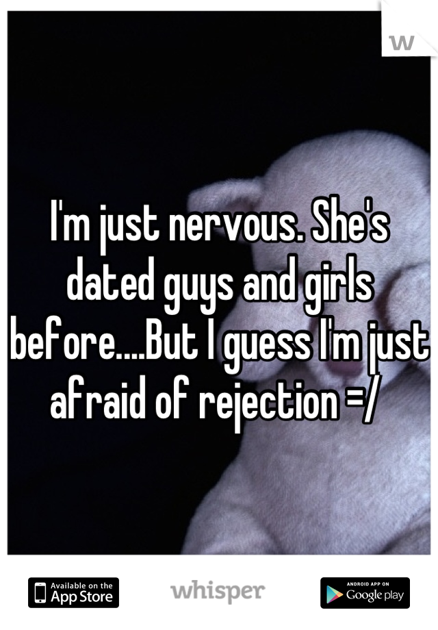 I'm just nervous. She's dated guys and girls before....But I guess I'm just afraid of rejection =/ 