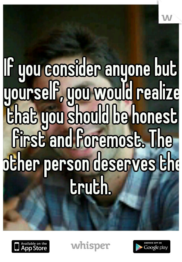 If you consider anyone but yourself, you would realize that you should be honest first and foremost. The other person deserves the truth. 