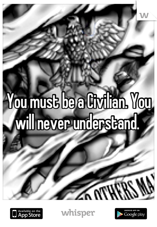 You must be a Civilian. You will never understand. 