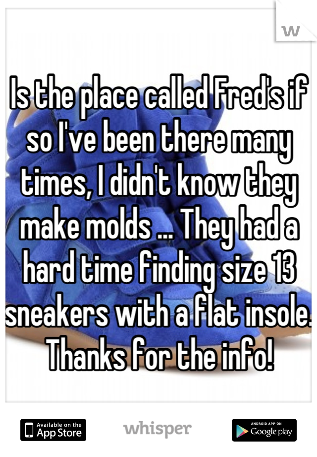Is the place called Fred's if so I've been there many times, I didn't know they make molds ... They had a hard time finding size 13 sneakers with a flat insole. Thanks for the info!