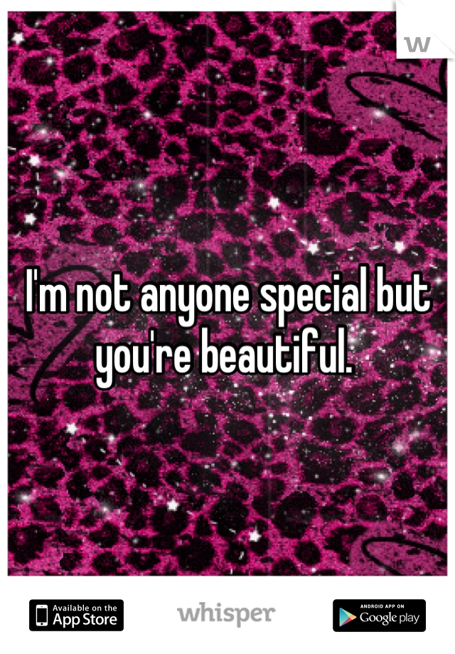 I'm not anyone special but you're beautiful. 