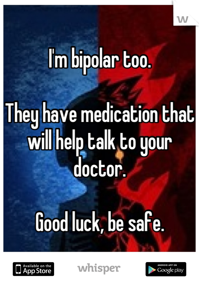 I'm bipolar too.

They have medication that will help talk to your doctor.

Good luck, be safe.