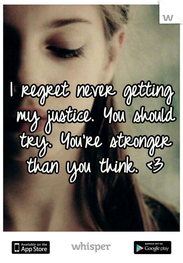 I regret never getting my justice. You should try. You're stronger than you think. <3