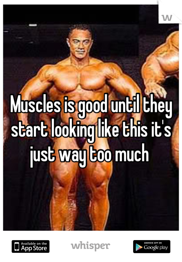 Muscles is good until they start looking like this it's just way too much 
