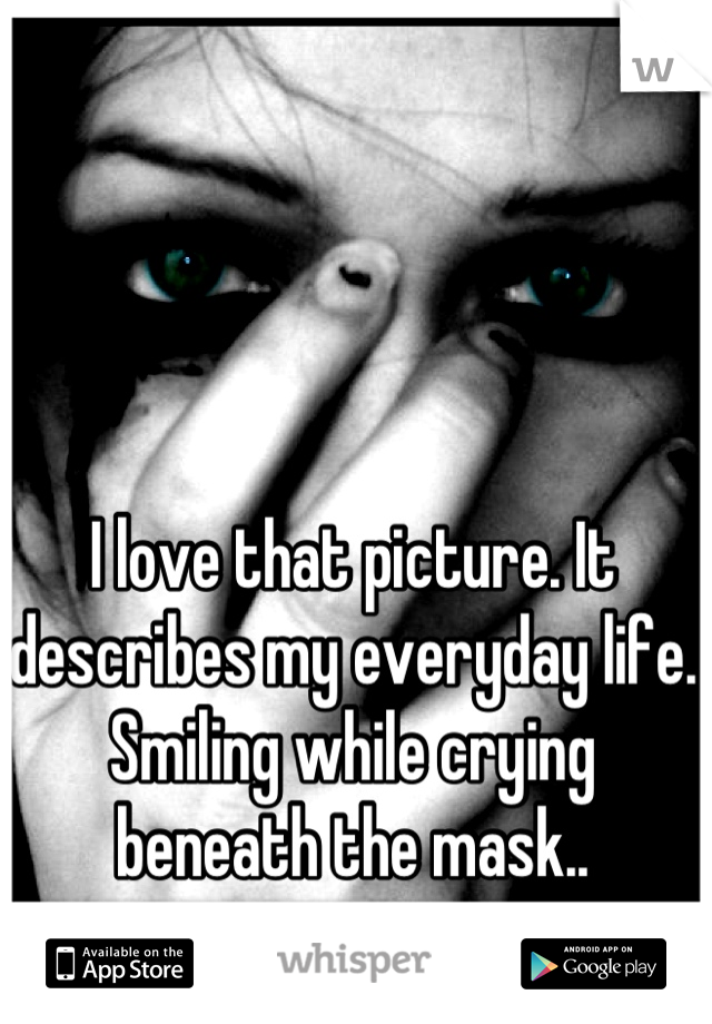 I love that picture. It describes my everyday life. Smiling while crying beneath the mask..