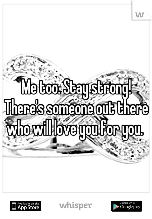 Me too. Stay strong! There's someone out there who will love you for you. 