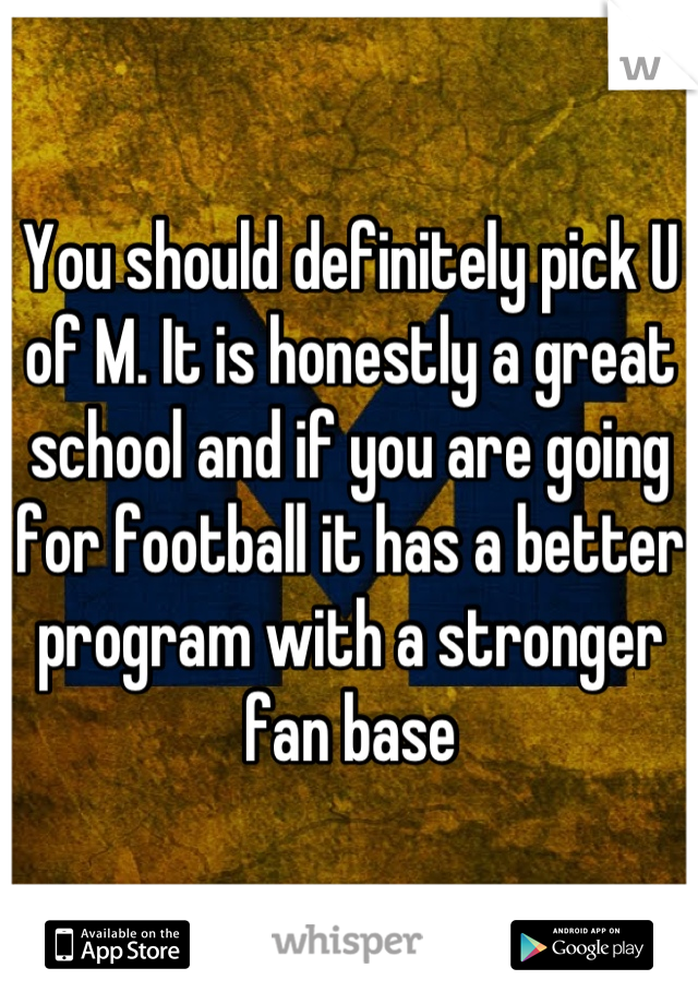 You should definitely pick U of M. It is honestly a great school and if you are going for football it has a better program with a stronger fan base