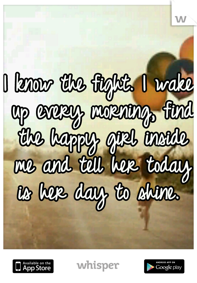 I know the fight. I wake up every morning, find the happy girl inside me and tell her today is her day to shine. 