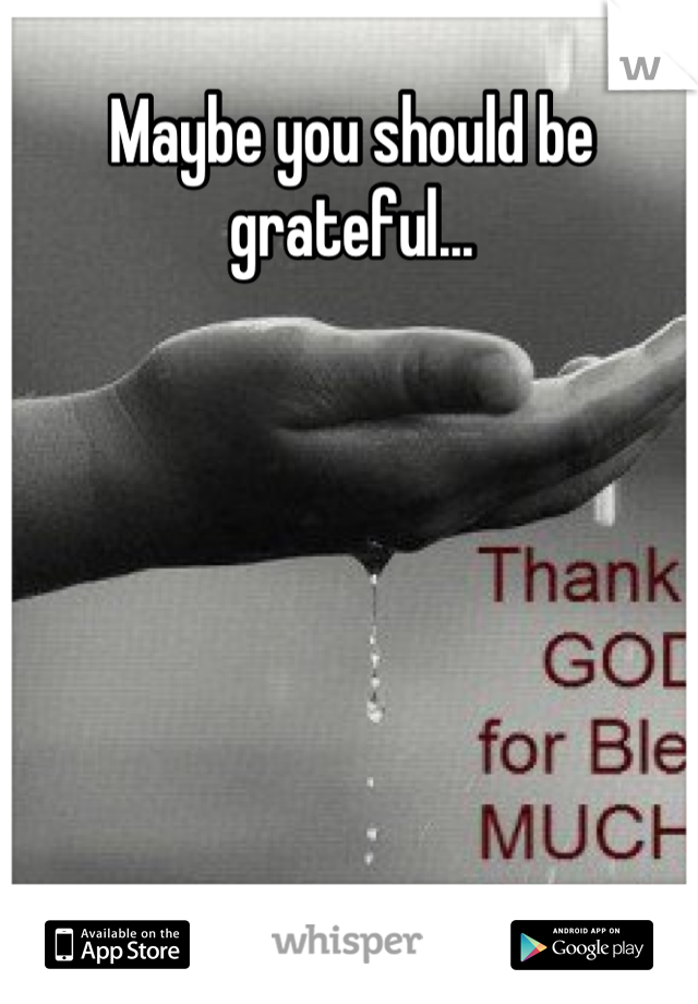 Maybe you should be grateful...