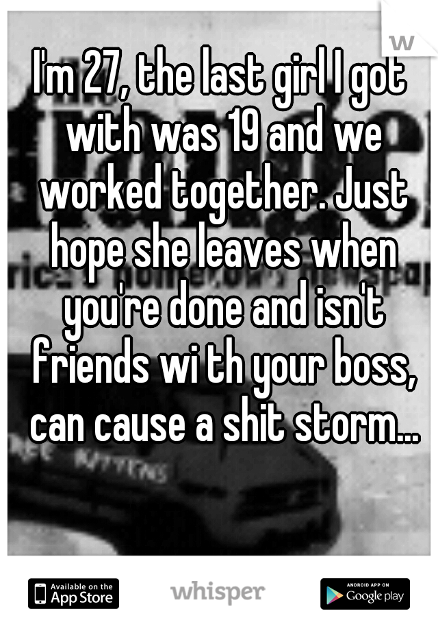 I'm 27, the last girl I got with was 19 and we worked together. Just hope she leaves when you're done and isn't friends wi th your boss, can cause a shit storm...