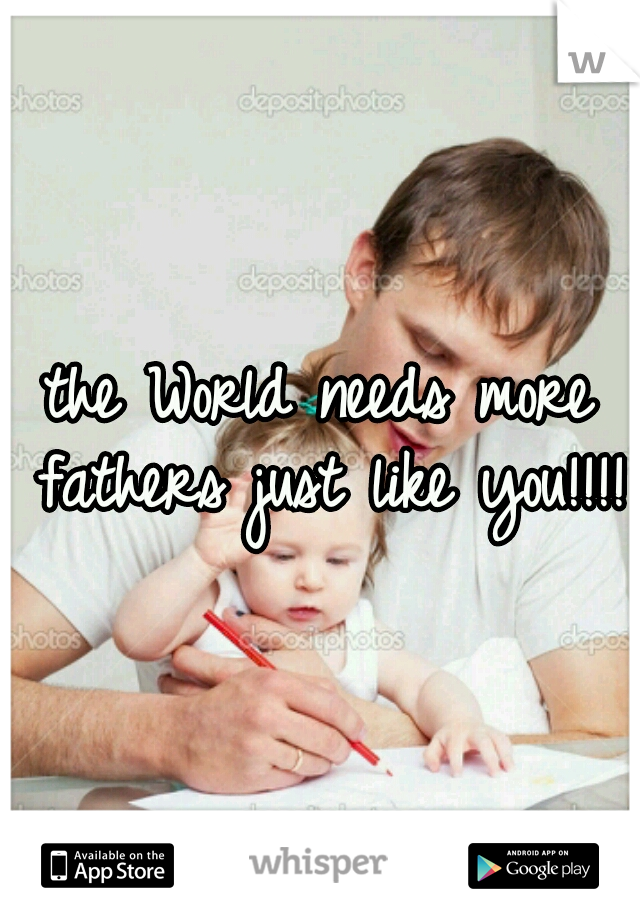 the World needs more fathers just like you!!!!