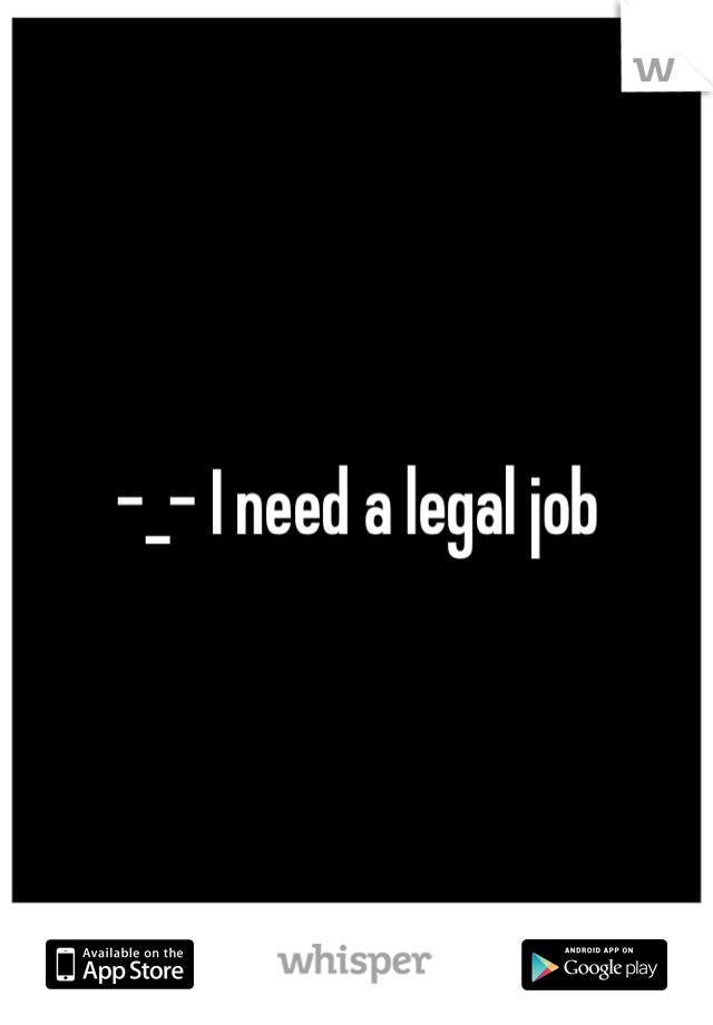 -_- I need a legal job