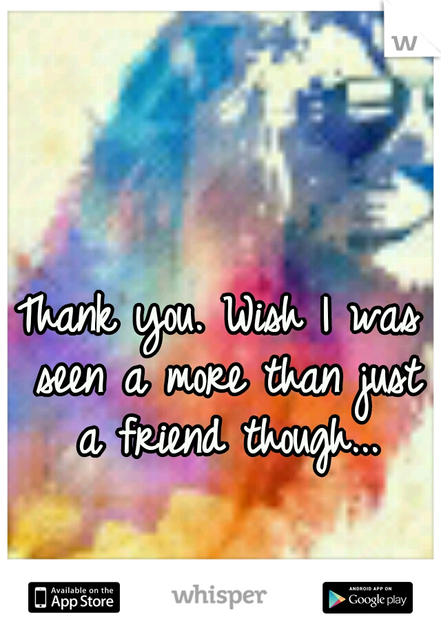 Thank you. Wish I was seen a more than just a friend though...