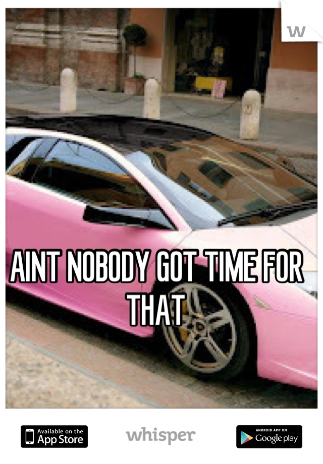 AINT NOBODY GOT TIME FOR THAT