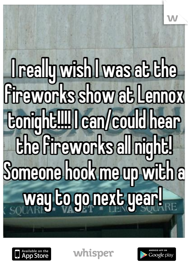 I really wish I was at the fireworks show at Lennox tonight!!!! I can/could hear the fireworks all night! Someone hook me up with a way to go next year! 
