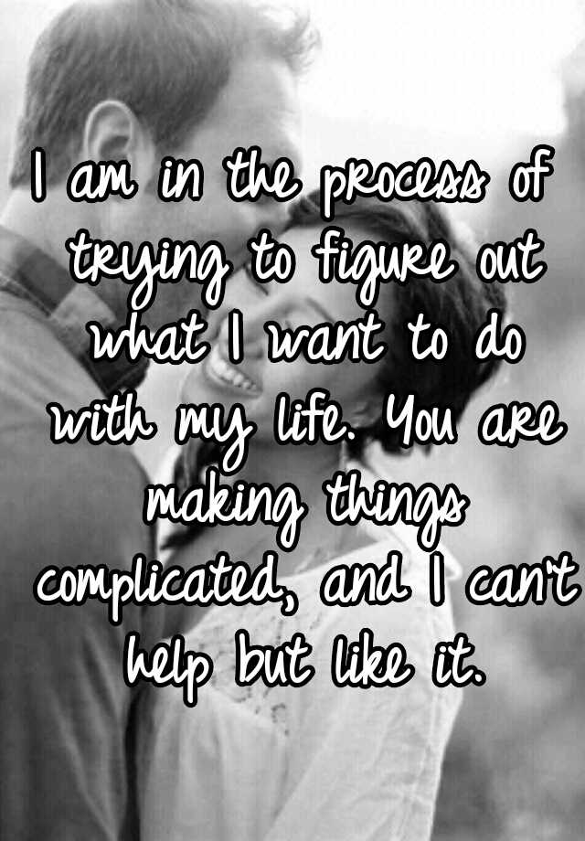 i-am-in-the-process-of-trying-to-figure-out-what-i-want-to-do-with-my