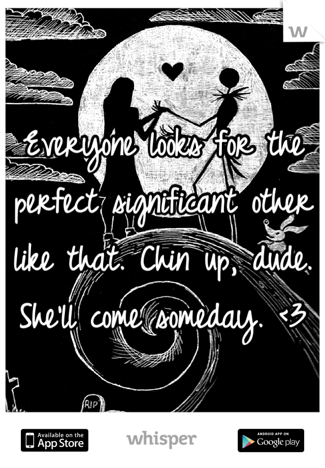 Everyone looks for the perfect significant other like that. Chin up, dude. She'll come someday. <3