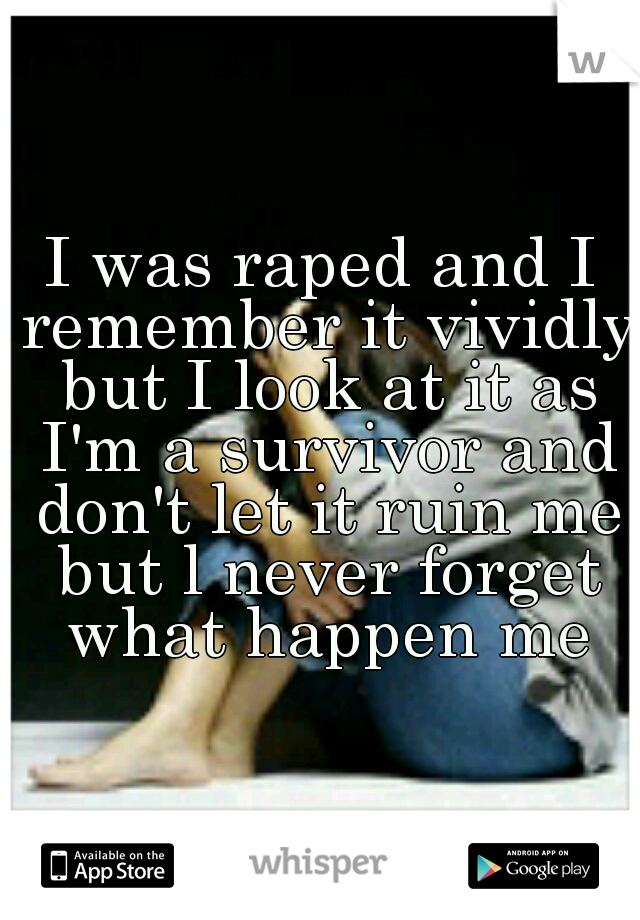I was raped and I remember it vividly but I look at it as I'm a survivor and don't let it ruin me but l never forget what happen me
