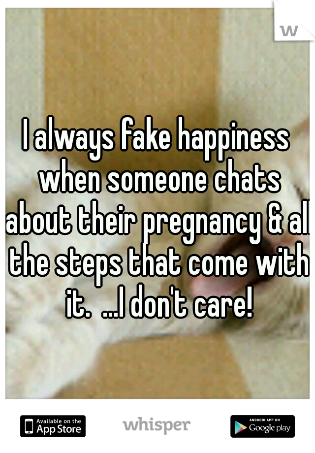 I always fake happiness when someone chats about their pregnancy & all the steps that come with it.
...I don't care!