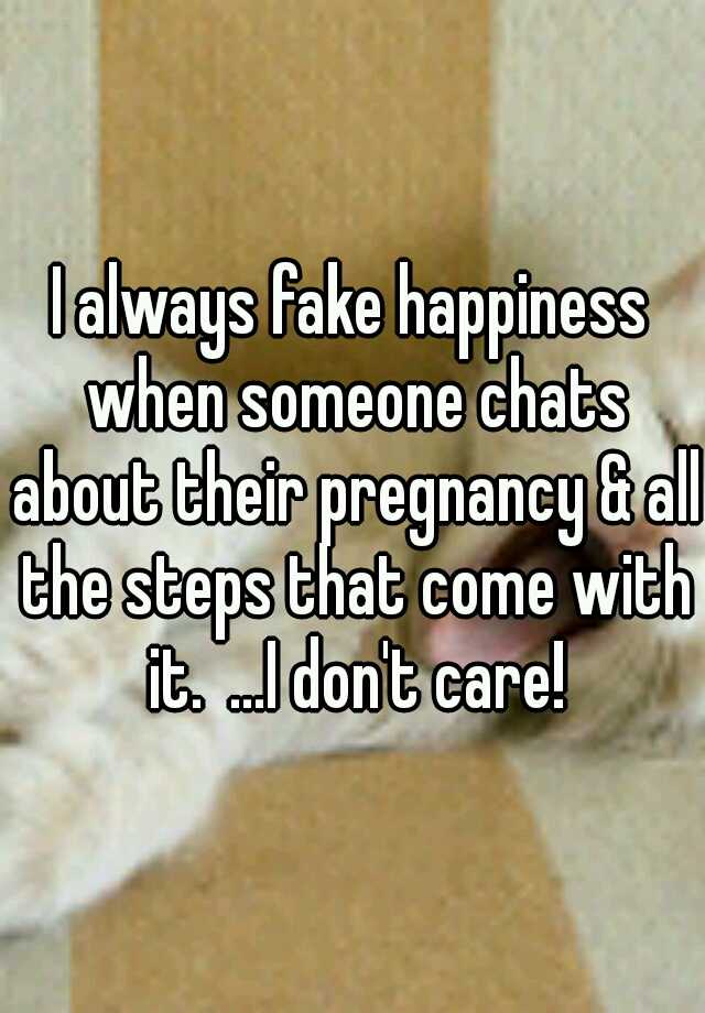 I always fake happiness when someone chats about their pregnancy & all the steps that come with it.
...I don't care!