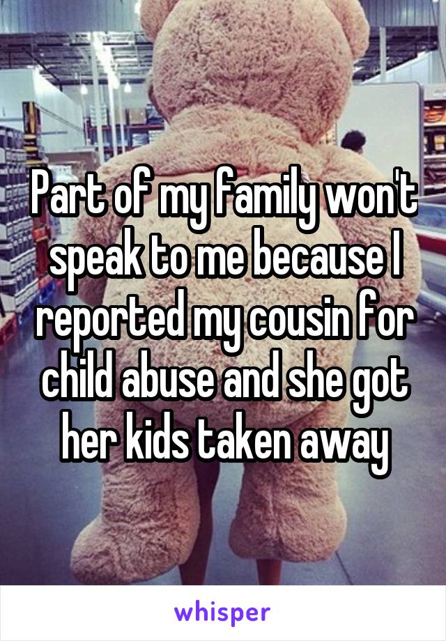 Part of my family won't speak to me because I reported my cousin for child abuse and she got her kids taken away
