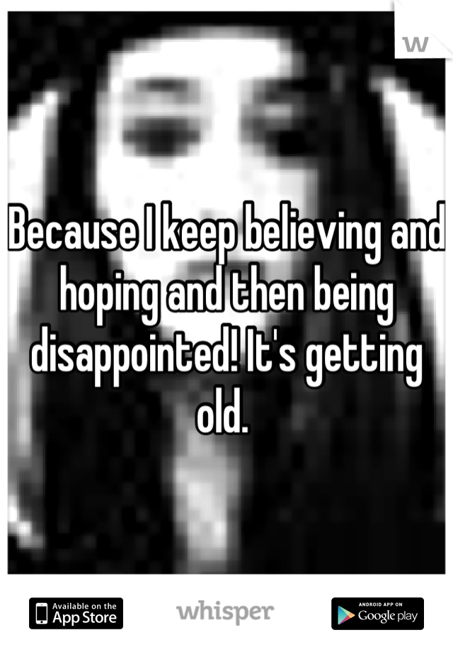 Because I keep believing and hoping and then being disappointed! It's getting old. 