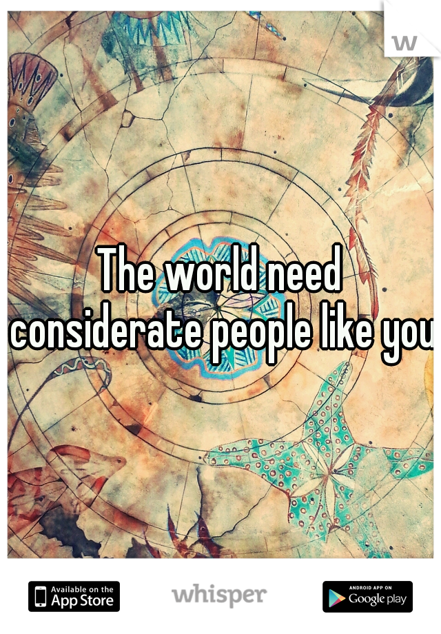 The world need considerate people like you!