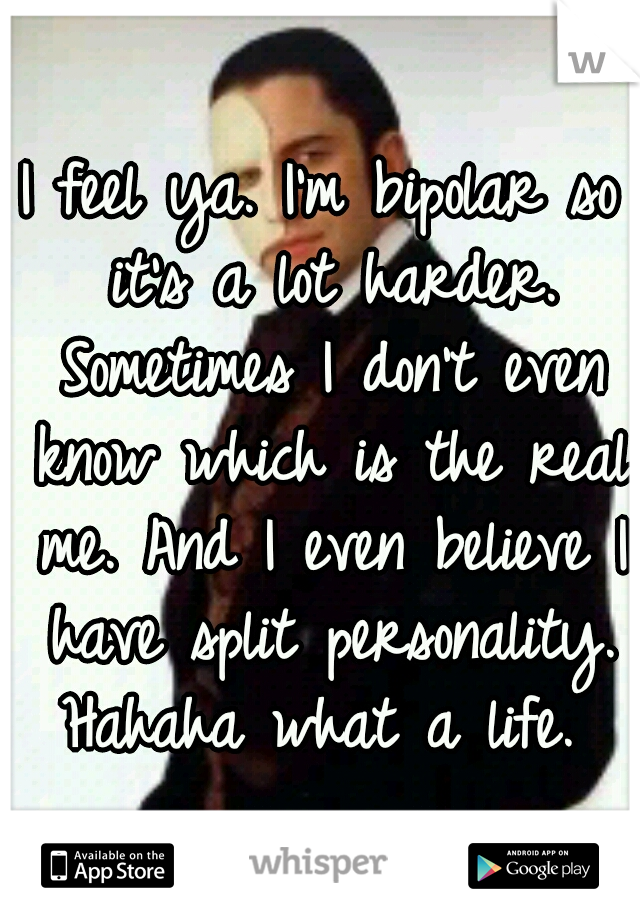 I feel ya.
I'm bipolar so it's a lot harder. Sometimes I don't even know which is the real me. And I even believe I have split personality. Hahaha what a life. 