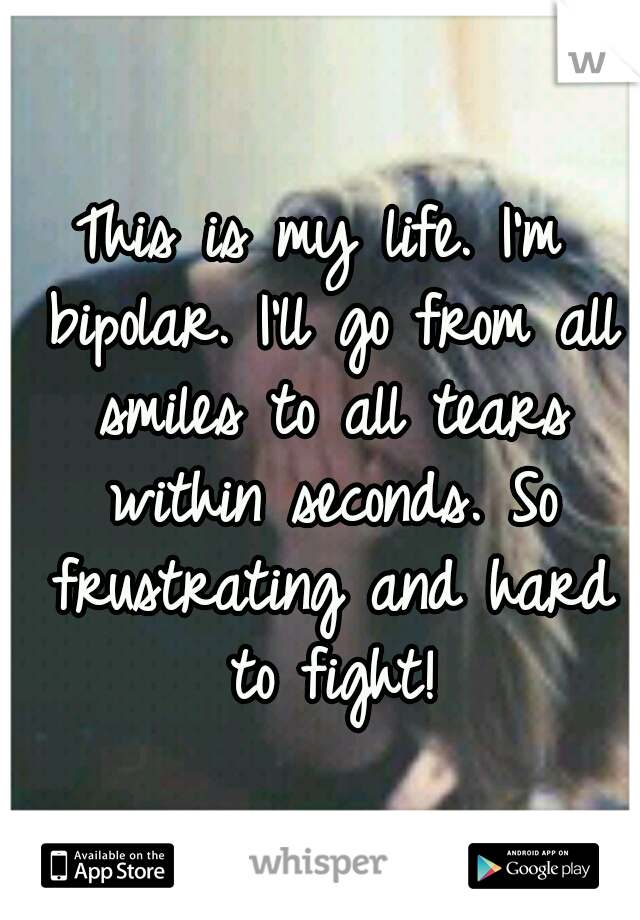 This is my life. I'm bipolar. I'll go from all smiles to all tears within seconds. So frustrating and hard to fight!