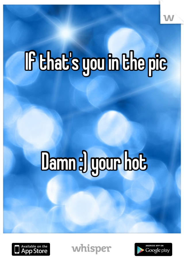 If that's you in the pic 



Damn :) your hot 
