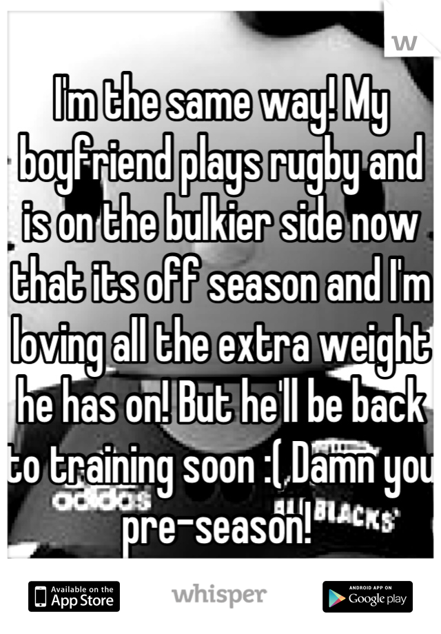 I'm the same way! My boyfriend plays rugby and is on the bulkier side now that its off season and I'm loving all the extra weight he has on! But he'll be back to training soon :( Damn you pre-season! 