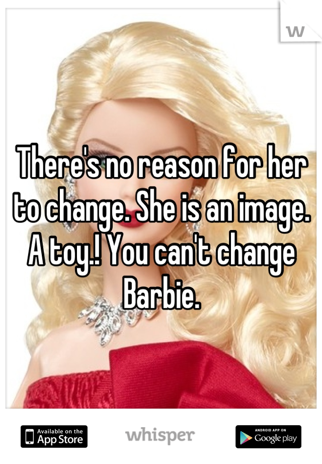 There's no reason for her to change. She is an image. A toy.! You can't change Barbie.