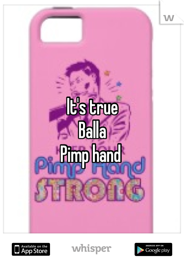 It's true 
Balla
Pimp hand 