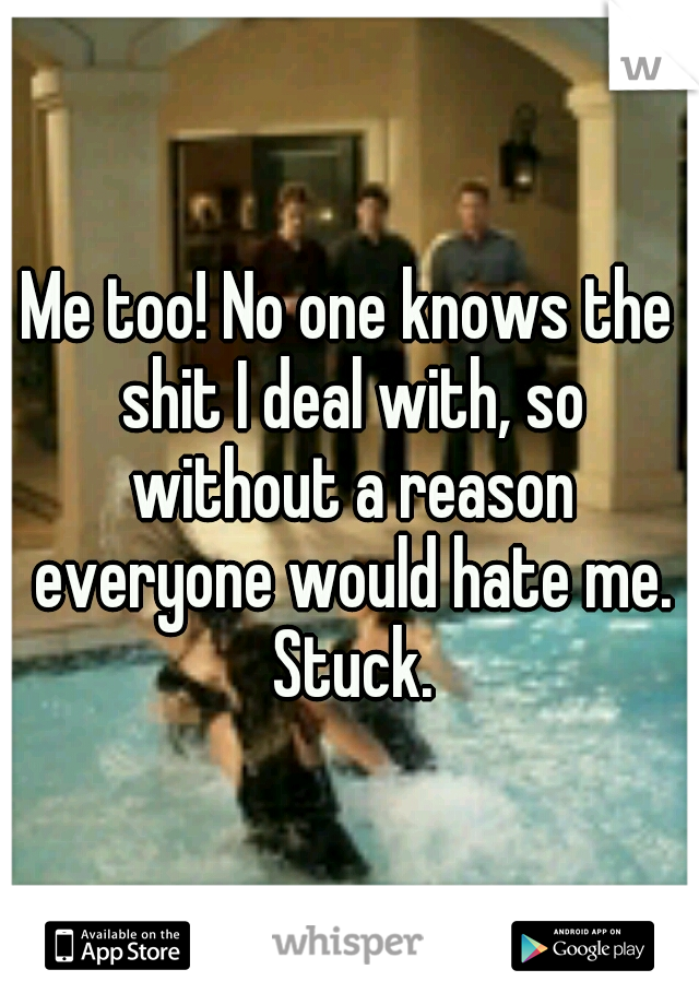 Me too! No one knows the shit I deal with, so without a reason everyone would hate me. Stuck.