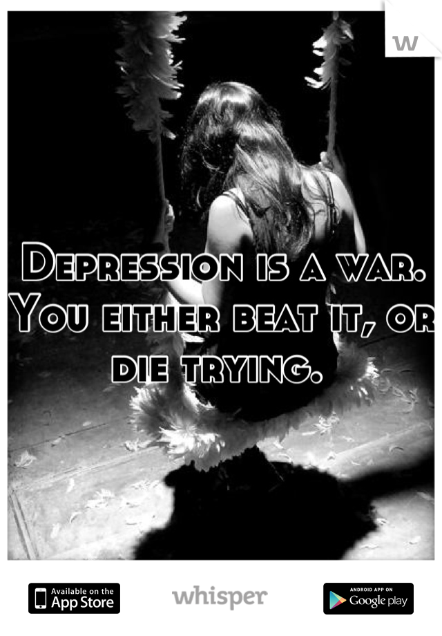 Depression is a war. You either beat it, or die trying. 