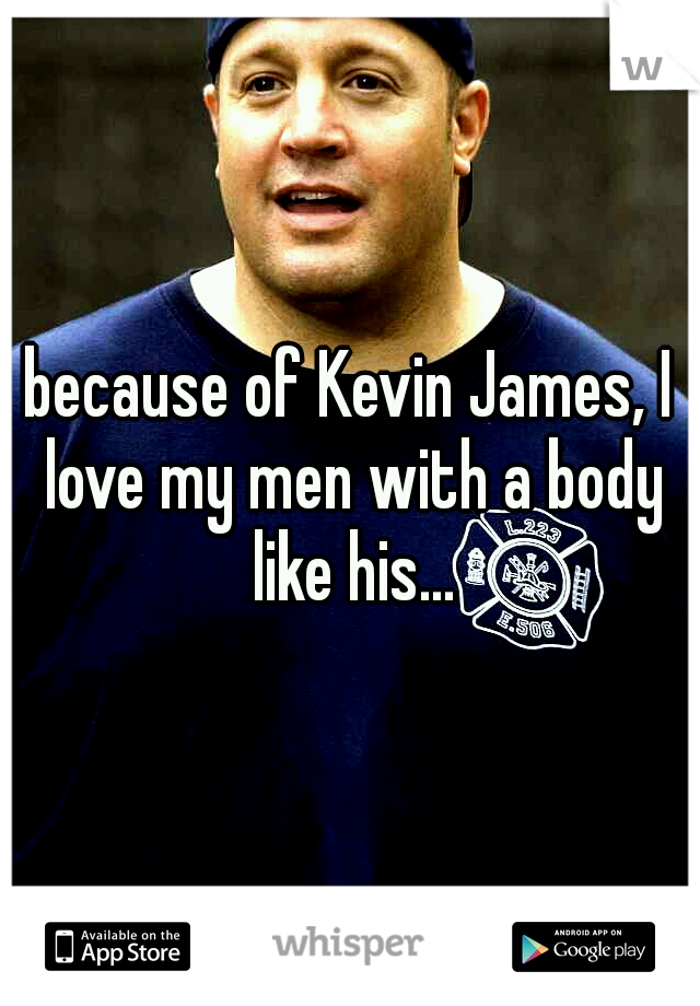 because of Kevin James, I love my men with a body like his...