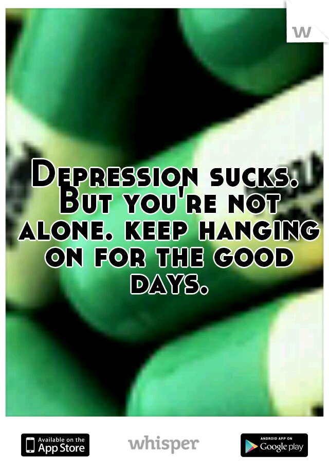 Depression sucks. But you're not alone. keep hanging on for the good days.